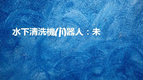 水下清洗機(jī)器人：未來的海底守護(hù)者！